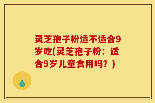 灵芝孢子粉适不适合9岁吃(灵芝孢子粉：适合9岁儿童食用吗？)