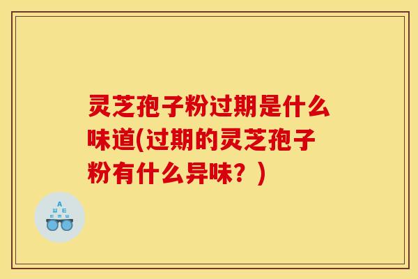 灵芝孢子粉过期是什么味道(过期的灵芝孢子粉有什么异味？)