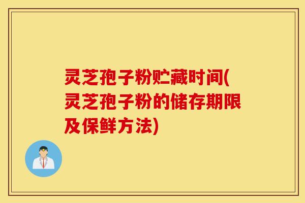灵芝孢子粉贮藏时间(灵芝孢子粉的储存期限及保鲜方法)