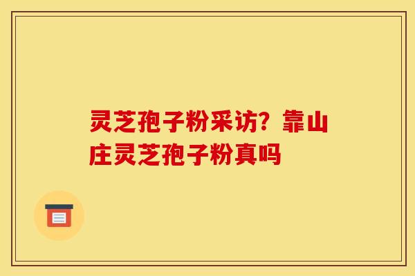 灵芝孢子粉采访？靠山庄灵芝孢子粉真吗