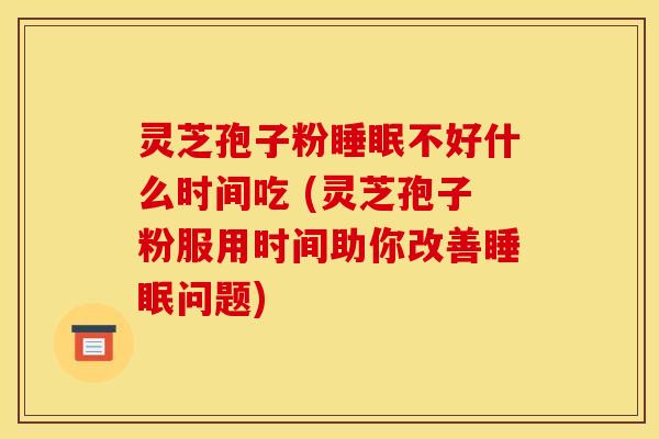 灵芝孢子粉睡眠不好什么时间吃 (灵芝孢子粉服用时间助你改善睡眠问题)