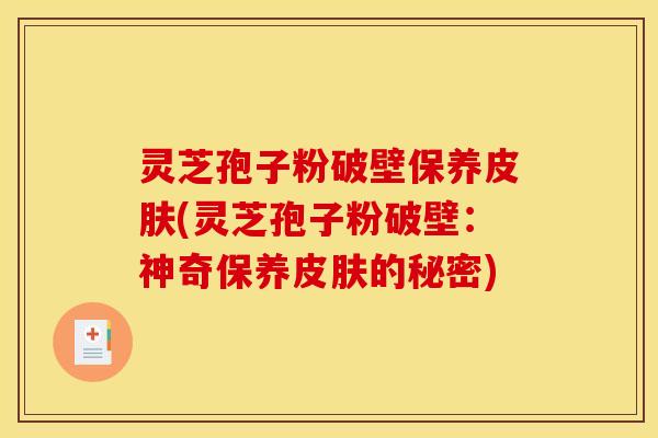 灵芝孢子粉破壁保养皮肤(灵芝孢子粉破壁：神奇保养皮肤的秘密)