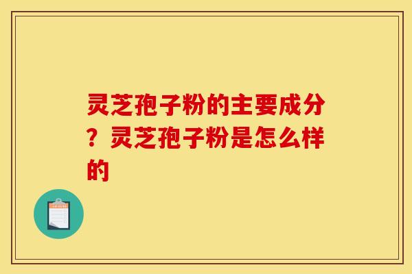 灵芝孢子粉的主要成分？灵芝孢子粉是怎么样的