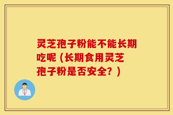 灵芝孢子粉能不能长期吃呢 (长期食用灵芝孢子粉是否安全？)