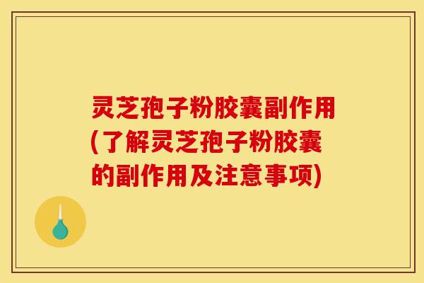 灵芝孢子粉胶囊副作用(了解灵芝孢子粉胶囊的副作用及注意事项)