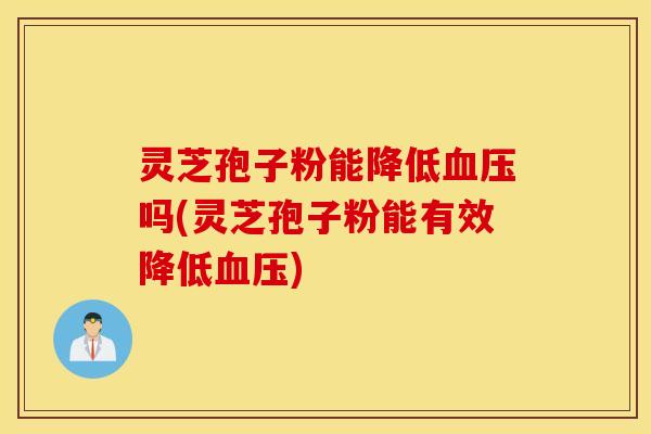 灵芝孢子粉能降低血压吗(灵芝孢子粉能有效降低血压)