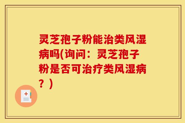 灵芝孢子粉能治类风湿病吗(询问：灵芝孢子粉是否可治疗类风湿病？)