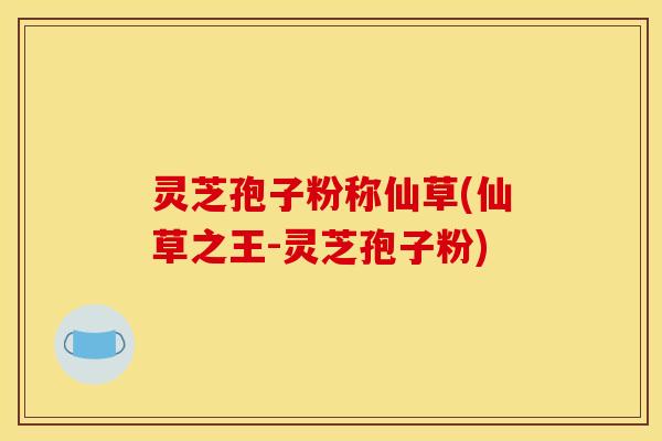 灵芝孢子粉称仙草(仙草之王-灵芝孢子粉)
