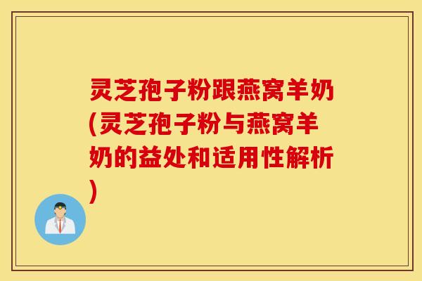 灵芝孢子粉跟燕窝羊奶(灵芝孢子粉与燕窝羊奶的益处和适用性解析)