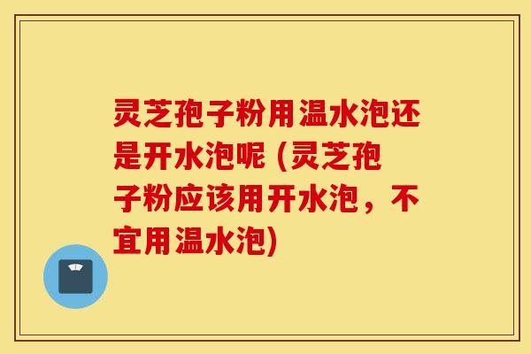 灵芝孢子粉用温水泡还是开水泡呢 (灵芝孢子粉应该用开水泡，不宜用温水泡)