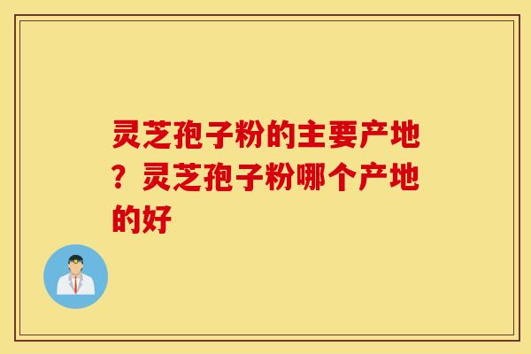 灵芝孢子粉的主要产地？灵芝孢子粉哪个产地的好