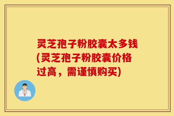 灵芝孢子粉胶囊太多钱(灵芝孢子粉胶囊价格过高，需谨慎购买)