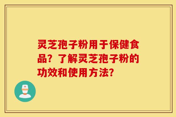 灵芝孢子粉用于保健食品？了解灵芝孢子粉的功效和使用方法？