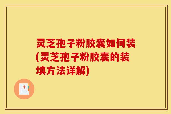 灵芝孢子粉胶囊如何装(灵芝孢子粉胶囊的装填方法详解)