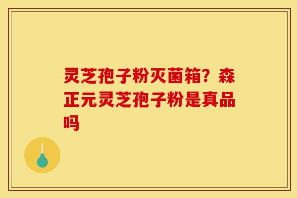 灵芝孢子粉灭菌箱？森正元灵芝孢子粉是真品吗