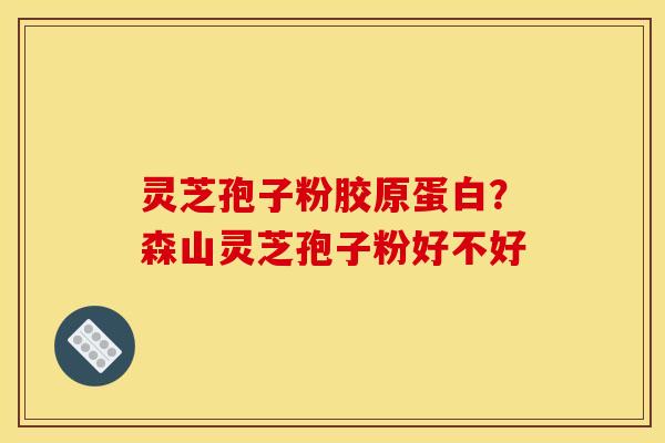 灵芝孢子粉胶原蛋白？森山灵芝孢子粉好不好