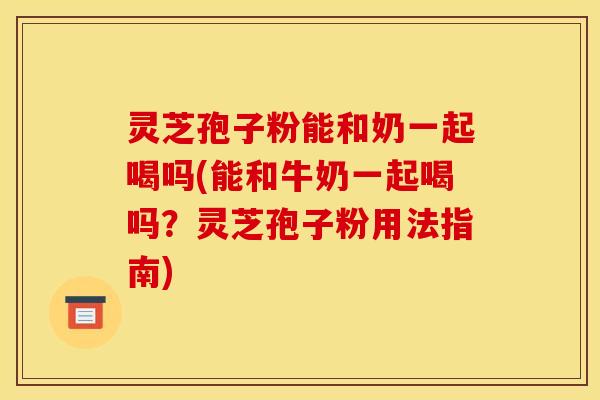 灵芝孢子粉能和奶一起喝吗(能和牛奶一起喝吗？灵芝孢子粉用法指南)