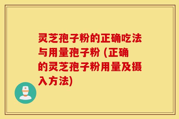 灵芝孢子粉的正确吃法与用量孢子粉 (正确的灵芝孢子粉用量及摄入方法)