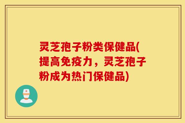 灵芝孢子粉类保健品(提高免疫力，灵芝孢子粉成为热门保健品)
