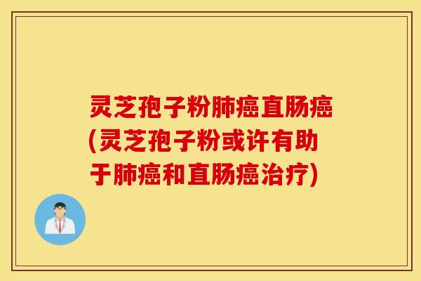 灵芝孢子粉肺癌直肠癌(灵芝孢子粉或许有助于肺癌和直肠癌治疗)