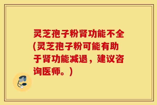 灵芝孢子粉肾功能不全(灵芝孢子粉可能有助于肾功能减退，建议咨询医师。)
