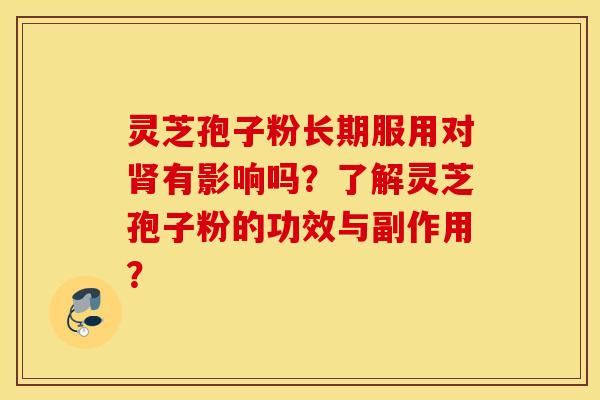 灵芝孢子粉长期服用对肾有影响吗？了解灵芝孢子粉的功效与副作用？