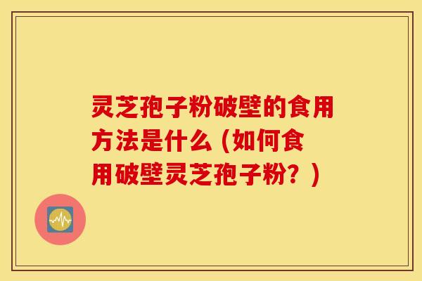 灵芝孢子粉破壁的食用方法是什么 (如何食用破壁灵芝孢子粉？)