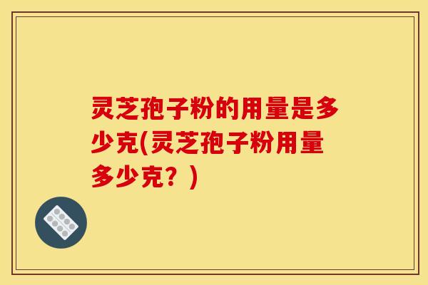灵芝孢子粉的用量是多少克(灵芝孢子粉用量多少克？)