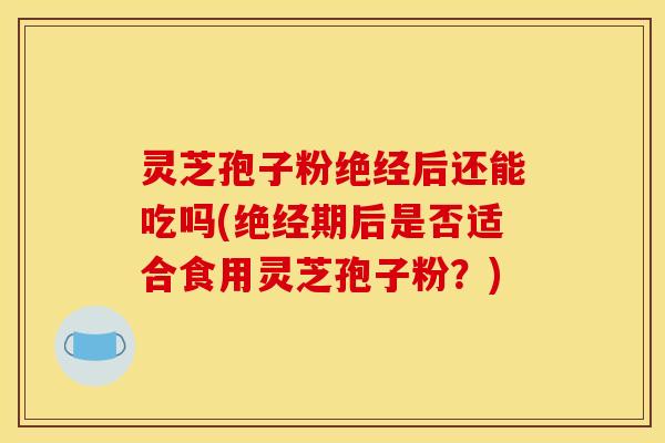 灵芝孢子粉绝经后还能吃吗(绝经期后是否适合食用灵芝孢子粉？)