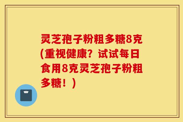灵芝孢子粉粗多糖8克(重视健康？试试每日食用8克灵芝孢子粉粗多糖！)