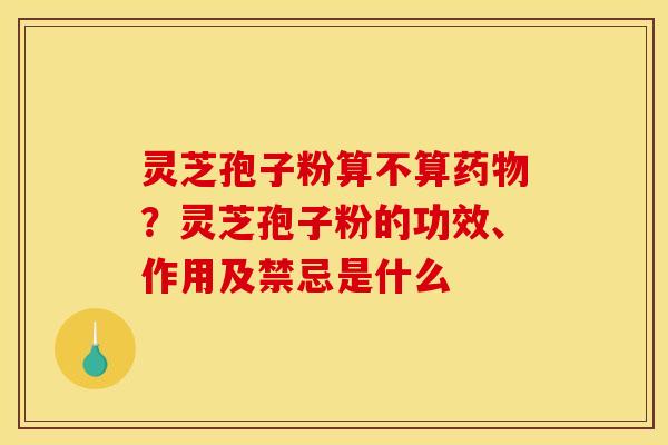 灵芝孢子粉算不算药物？灵芝孢子粉的功效、作用及禁忌是什么