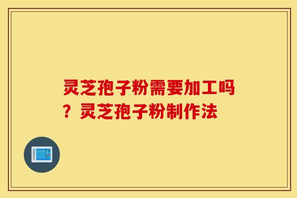 灵芝孢子粉需要加工吗？灵芝孢子粉制作法