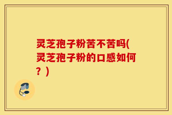 灵芝孢子粉苦不苦吗(灵芝孢子粉的口感如何？)
