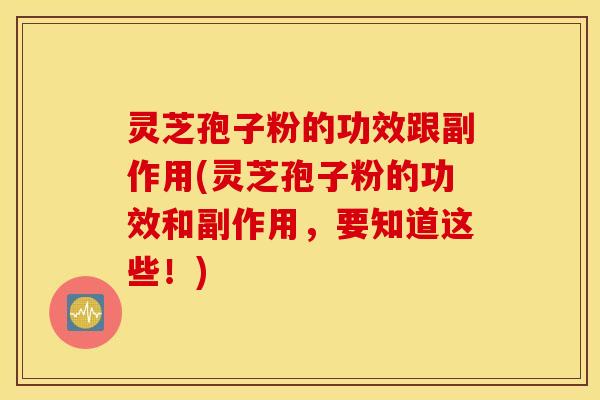 灵芝孢子粉的功效跟副作用(灵芝孢子粉的功效和副作用，要知道这些！)