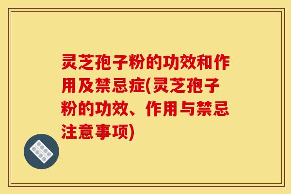 灵芝孢子粉的功效和作用及禁忌症(灵芝孢子粉的功效、作用与禁忌注意事项)