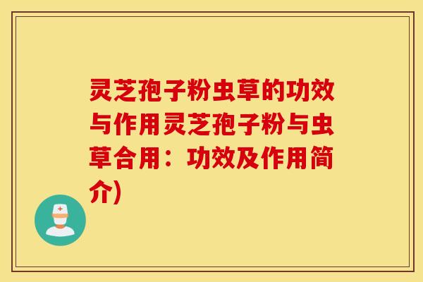 灵芝孢子粉虫草的功效与作用灵芝孢子粉与虫草合用：功效及作用简介)