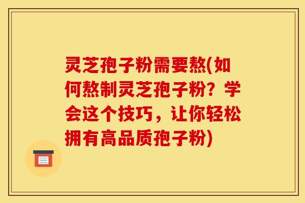 灵芝孢子粉需要熬(如何熬制灵芝孢子粉？学会这个技巧，让你轻松拥有高品质孢子粉)