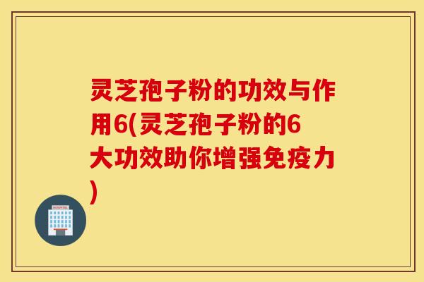 灵芝孢子粉的功效与作用6(灵芝孢子粉的6大功效助你增强免疫力)