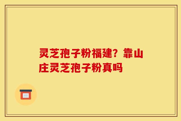 灵芝孢子粉福建？靠山庄灵芝孢子粉真吗