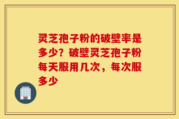 灵芝孢子粉的破壁率是多少？破壁灵芝孢子粉每天服用几次，每次服多少