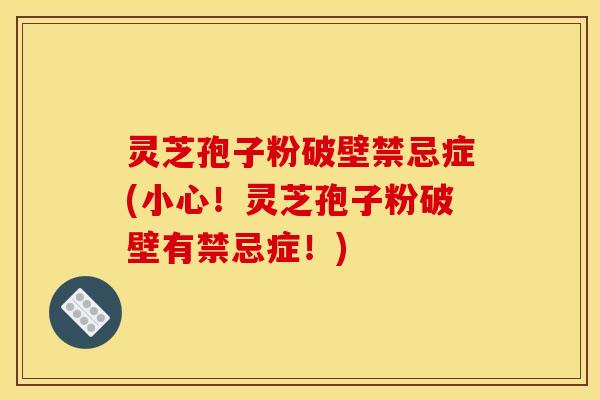 灵芝孢子粉破壁禁忌症(小心！灵芝孢子粉破壁有禁忌症！)