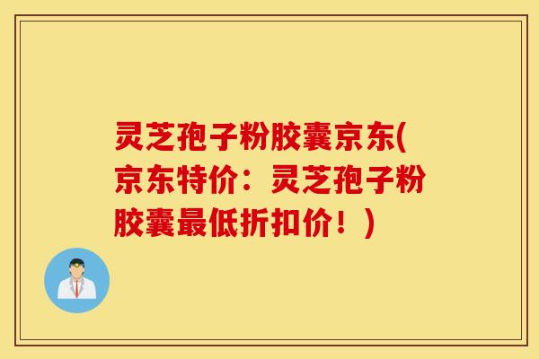 灵芝孢子粉胶囊京东(京东特价：灵芝孢子粉胶囊最低折扣价！)