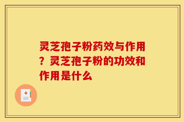 灵芝孢子粉药效与作用？灵芝孢子粉的功效和作用是什么