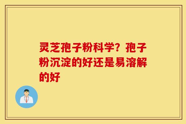 灵芝孢子粉科学？孢子粉沉淀的好还是易溶解的好