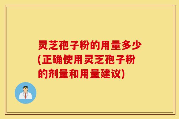 灵芝孢子粉的用量多少(正确使用灵芝孢子粉的剂量和用量建议)