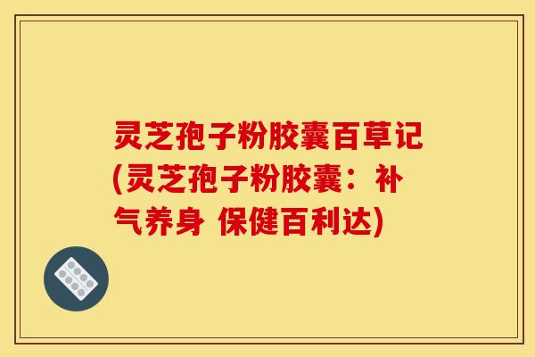 灵芝孢子粉胶囊百草记(灵芝孢子粉胶囊：补气养身 保健百利达)