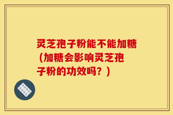 灵芝孢子粉能不能加糖 (加糖会影响灵芝孢子粉的功效吗？)