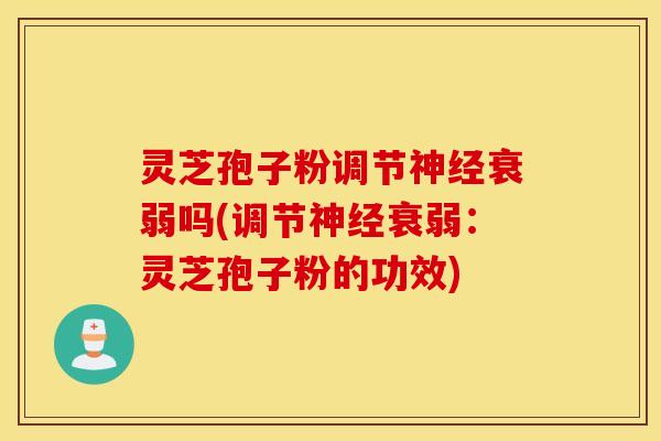 灵芝孢子粉调节神经衰弱吗(调节神经衰弱：灵芝孢子粉的功效)