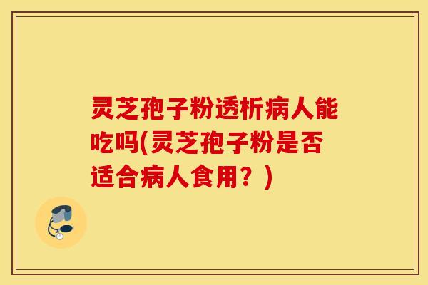 灵芝孢子粉透析病人能吃吗(灵芝孢子粉是否适合病人食用？)