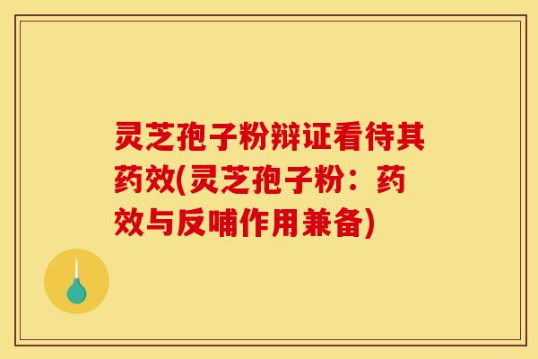 灵芝孢子粉辩证看待其药效(灵芝孢子粉：药效与反哺作用兼备)